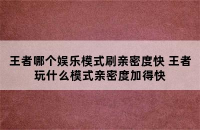 王者哪个娱乐模式刷亲密度快 王者玩什么模式亲密度加得快